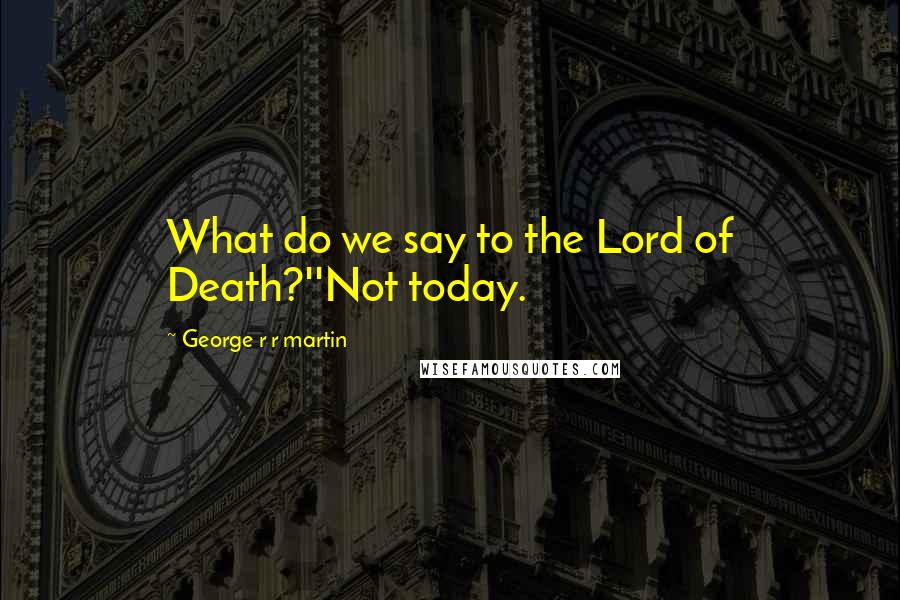 George R R Martin Quotes: What do we say to the Lord of Death?''Not today.