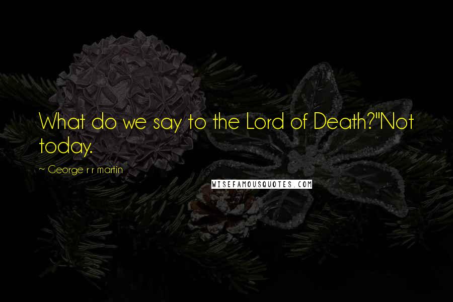 George R R Martin Quotes: What do we say to the Lord of Death?''Not today.