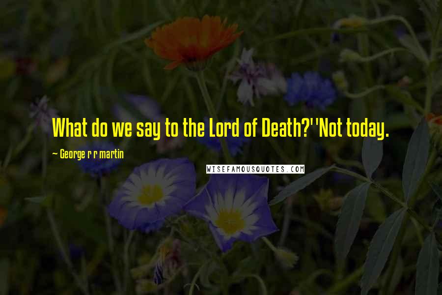 George R R Martin Quotes: What do we say to the Lord of Death?''Not today.