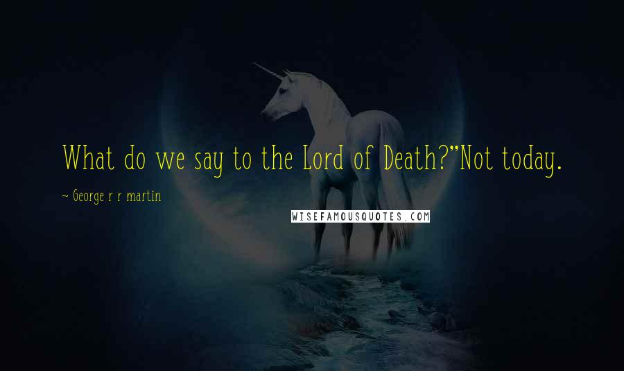 George R R Martin Quotes: What do we say to the Lord of Death?''Not today.
