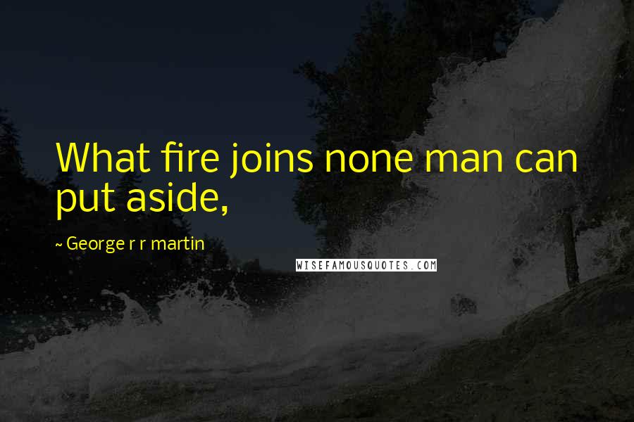 George R R Martin Quotes: What fire joins none man can put aside,