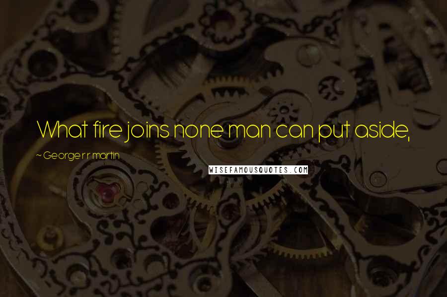 George R R Martin Quotes: What fire joins none man can put aside,