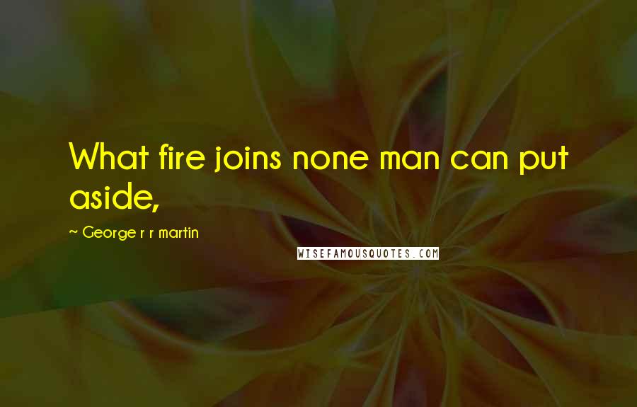 George R R Martin Quotes: What fire joins none man can put aside,