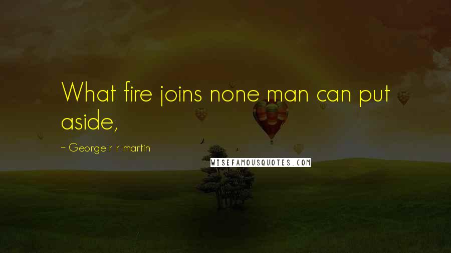 George R R Martin Quotes: What fire joins none man can put aside,