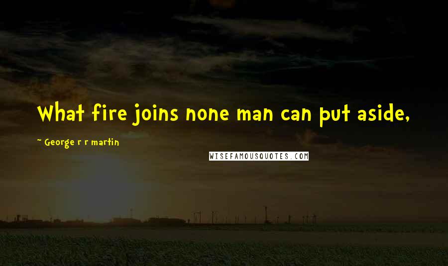 George R R Martin Quotes: What fire joins none man can put aside,