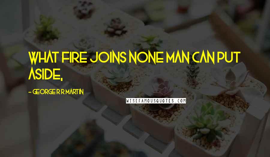 George R R Martin Quotes: What fire joins none man can put aside,