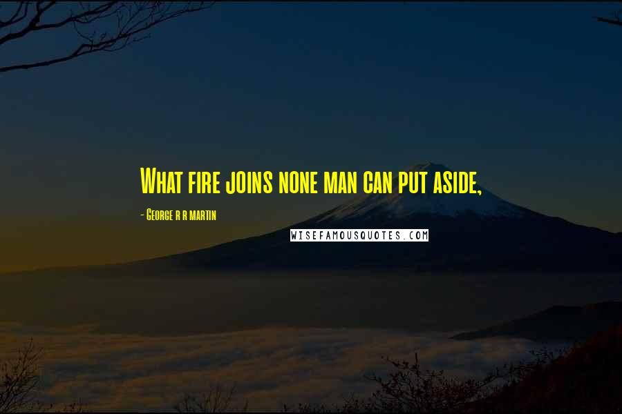 George R R Martin Quotes: What fire joins none man can put aside,