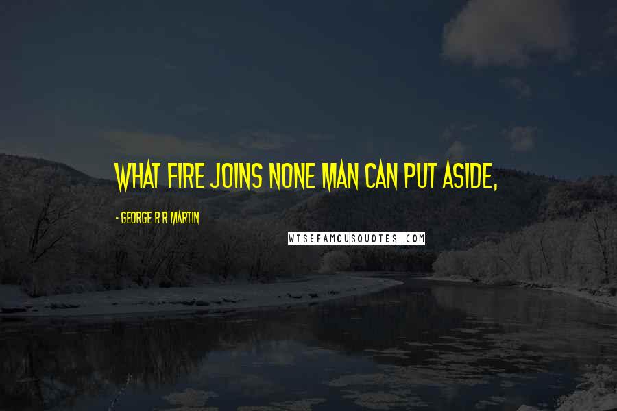 George R R Martin Quotes: What fire joins none man can put aside,