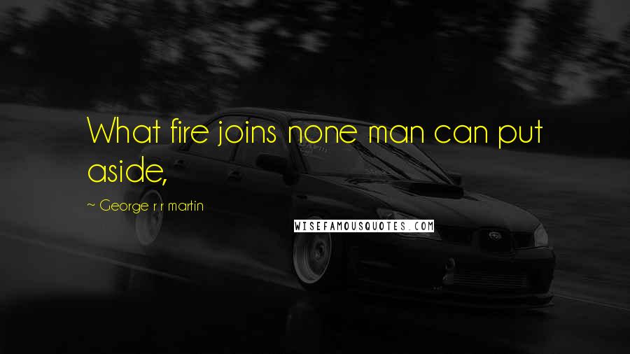 George R R Martin Quotes: What fire joins none man can put aside,