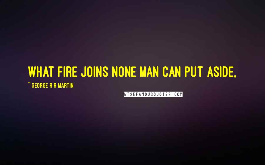 George R R Martin Quotes: What fire joins none man can put aside,