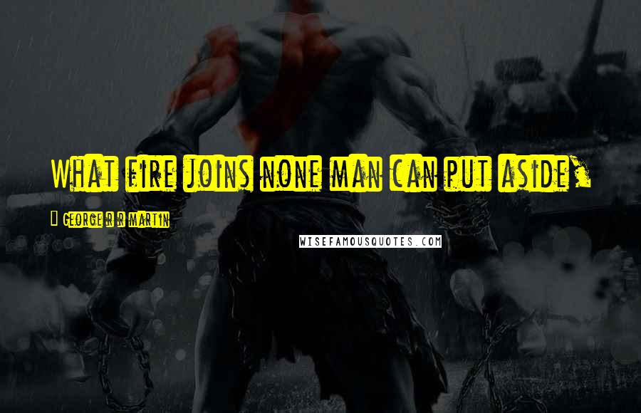 George R R Martin Quotes: What fire joins none man can put aside,