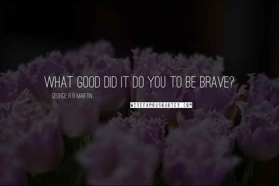George R R Martin Quotes: What good did it do you to be brave?