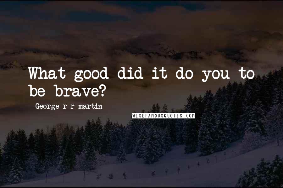 George R R Martin Quotes: What good did it do you to be brave?