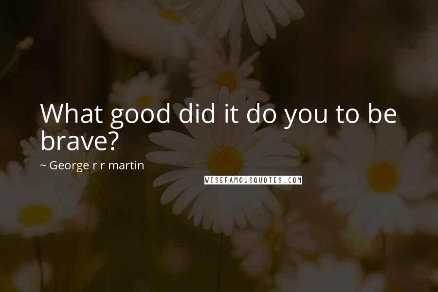 George R R Martin Quotes: What good did it do you to be brave?