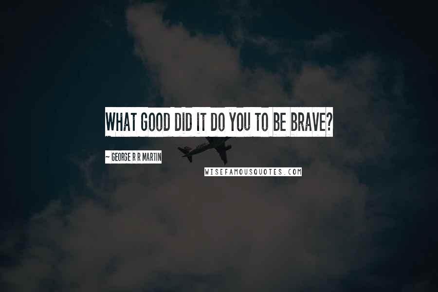 George R R Martin Quotes: What good did it do you to be brave?