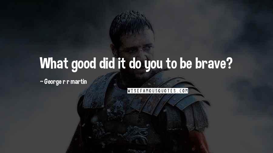 George R R Martin Quotes: What good did it do you to be brave?