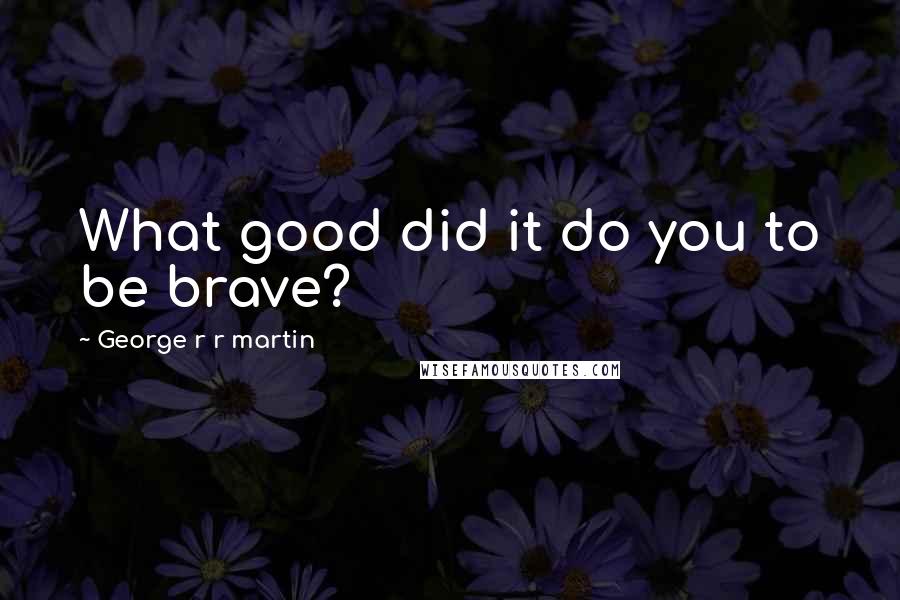 George R R Martin Quotes: What good did it do you to be brave?