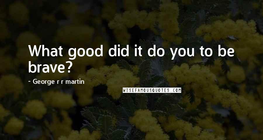 George R R Martin Quotes: What good did it do you to be brave?