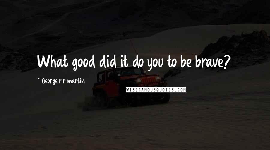 George R R Martin Quotes: What good did it do you to be brave?