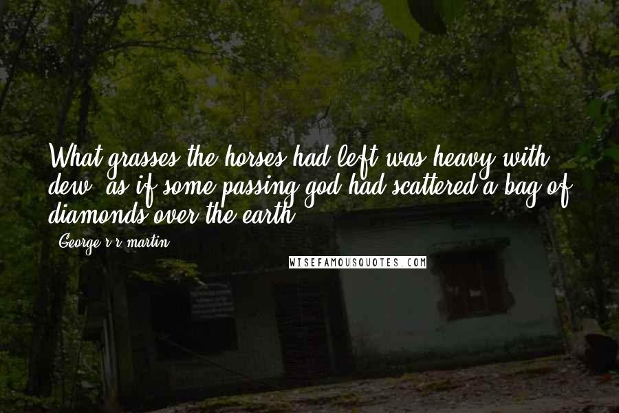 George R R Martin Quotes: What grasses the horses had left was heavy with dew, as if some passing god had scattered a bag of diamonds over the earth.