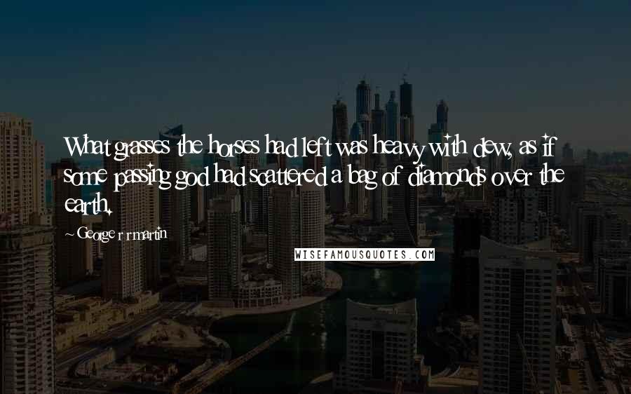 George R R Martin Quotes: What grasses the horses had left was heavy with dew, as if some passing god had scattered a bag of diamonds over the earth.