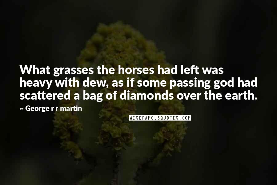 George R R Martin Quotes: What grasses the horses had left was heavy with dew, as if some passing god had scattered a bag of diamonds over the earth.