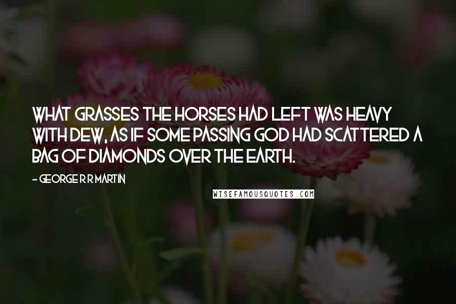 George R R Martin Quotes: What grasses the horses had left was heavy with dew, as if some passing god had scattered a bag of diamonds over the earth.