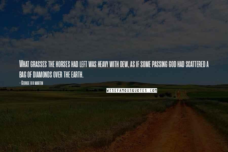 George R R Martin Quotes: What grasses the horses had left was heavy with dew, as if some passing god had scattered a bag of diamonds over the earth.