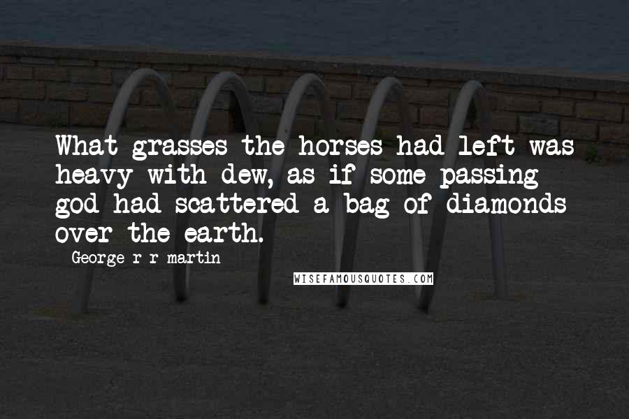 George R R Martin Quotes: What grasses the horses had left was heavy with dew, as if some passing god had scattered a bag of diamonds over the earth.