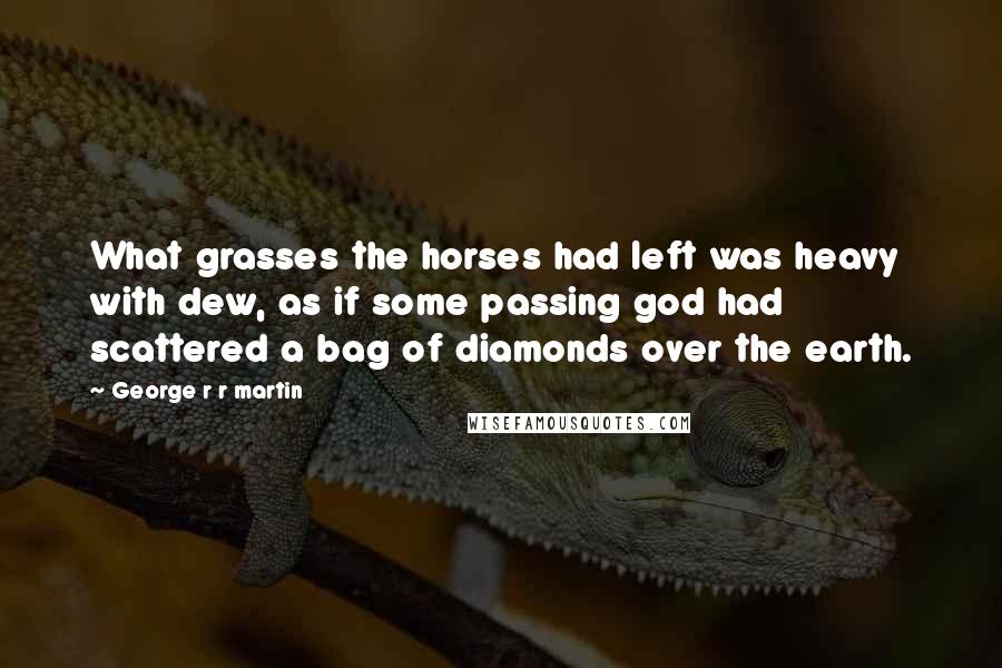 George R R Martin Quotes: What grasses the horses had left was heavy with dew, as if some passing god had scattered a bag of diamonds over the earth.