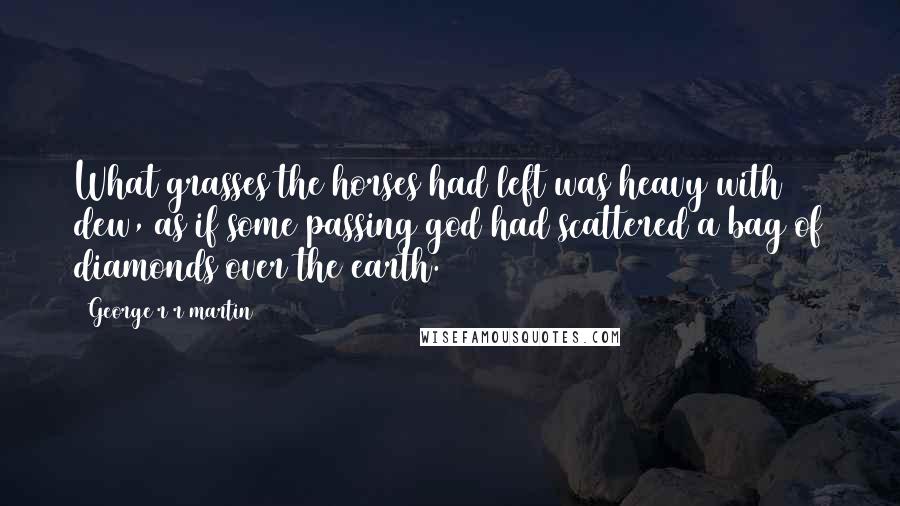 George R R Martin Quotes: What grasses the horses had left was heavy with dew, as if some passing god had scattered a bag of diamonds over the earth.