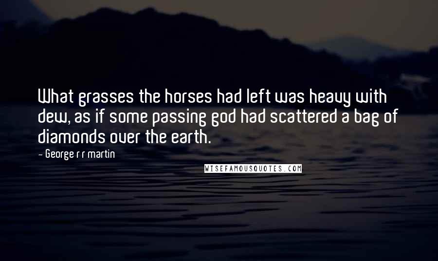 George R R Martin Quotes: What grasses the horses had left was heavy with dew, as if some passing god had scattered a bag of diamonds over the earth.