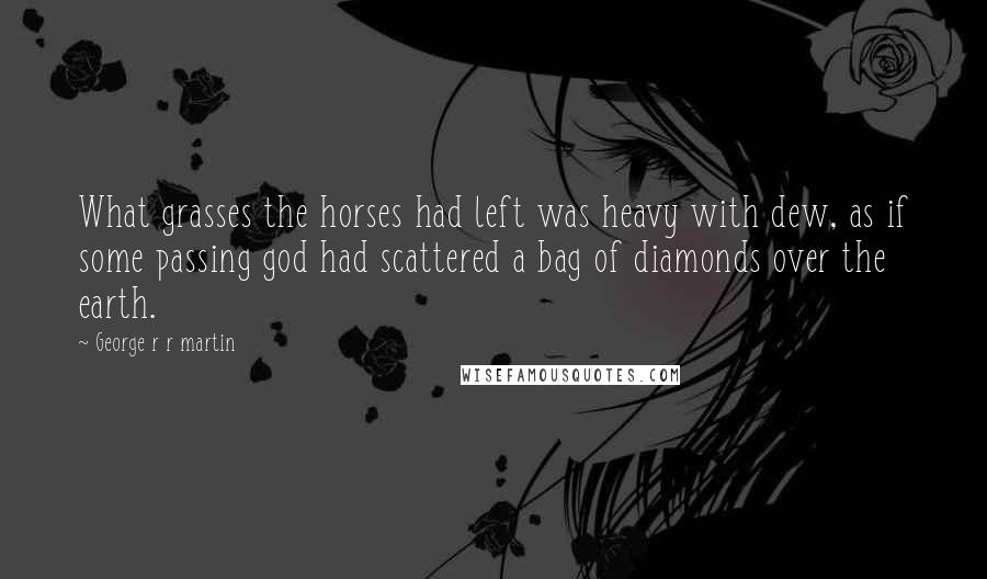 George R R Martin Quotes: What grasses the horses had left was heavy with dew, as if some passing god had scattered a bag of diamonds over the earth.