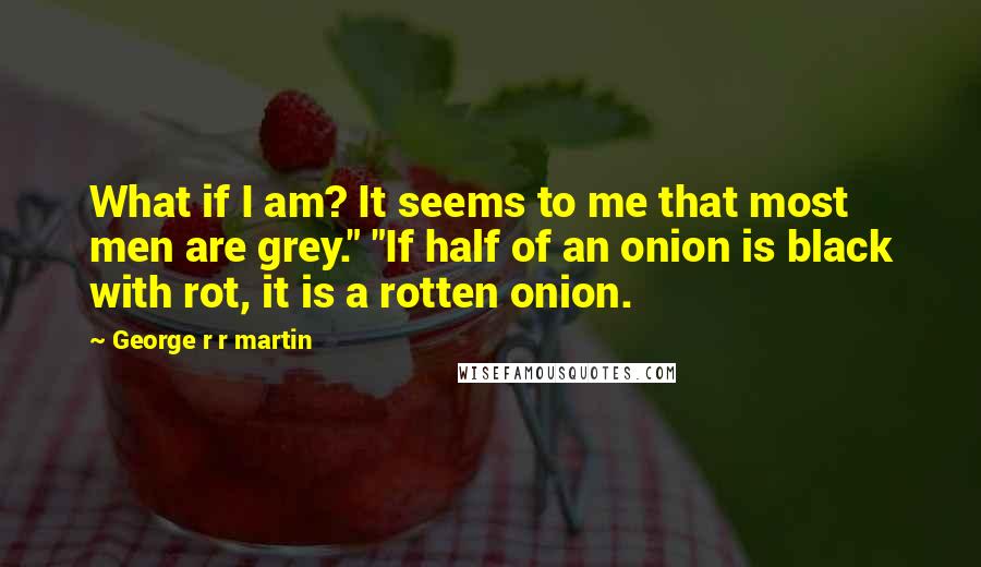 George R R Martin Quotes: What if I am? It seems to me that most men are grey." "If half of an onion is black with rot, it is a rotten onion.