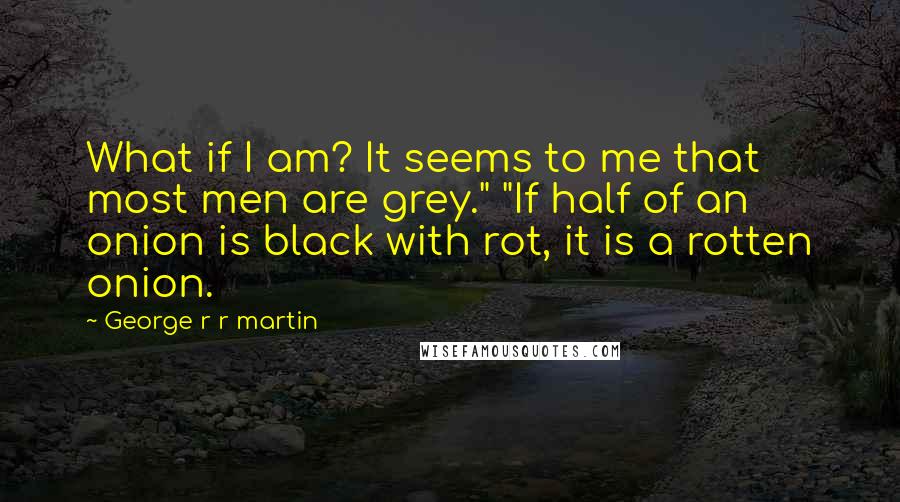 George R R Martin Quotes: What if I am? It seems to me that most men are grey." "If half of an onion is black with rot, it is a rotten onion.