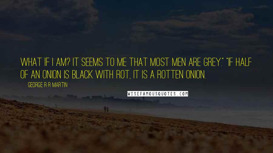 George R R Martin Quotes: What if I am? It seems to me that most men are grey." "If half of an onion is black with rot, it is a rotten onion.