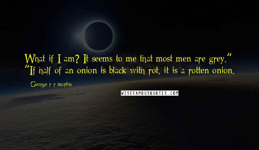 George R R Martin Quotes: What if I am? It seems to me that most men are grey." "If half of an onion is black with rot, it is a rotten onion.