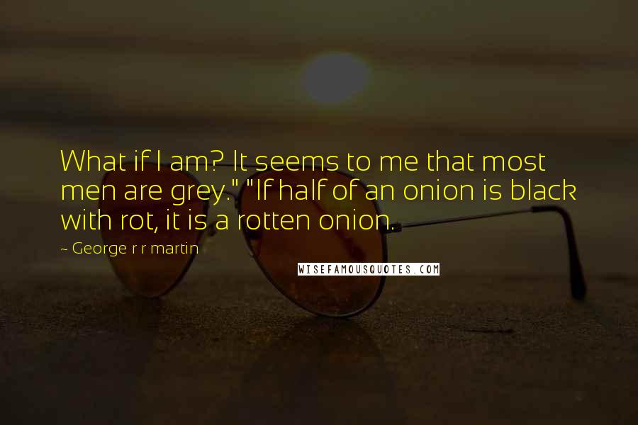 George R R Martin Quotes: What if I am? It seems to me that most men are grey." "If half of an onion is black with rot, it is a rotten onion.