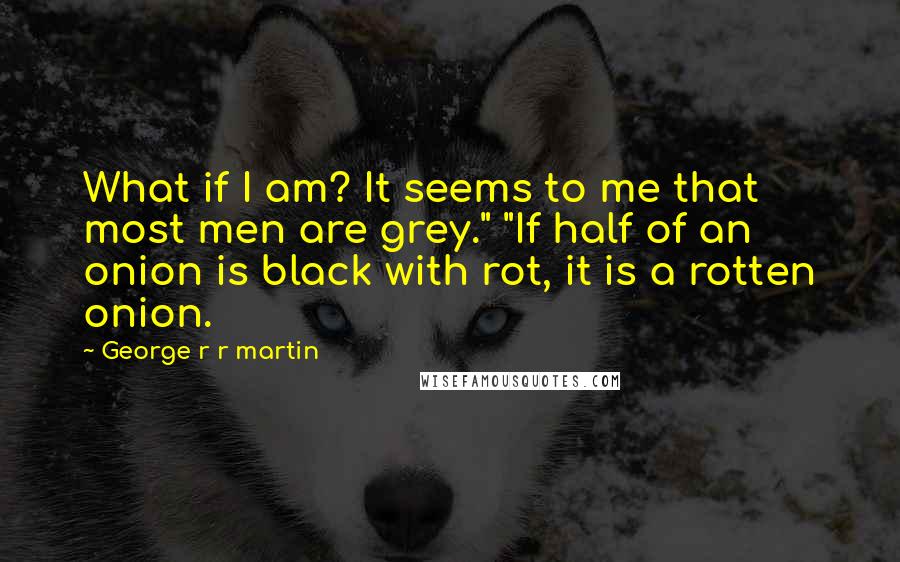 George R R Martin Quotes: What if I am? It seems to me that most men are grey." "If half of an onion is black with rot, it is a rotten onion.