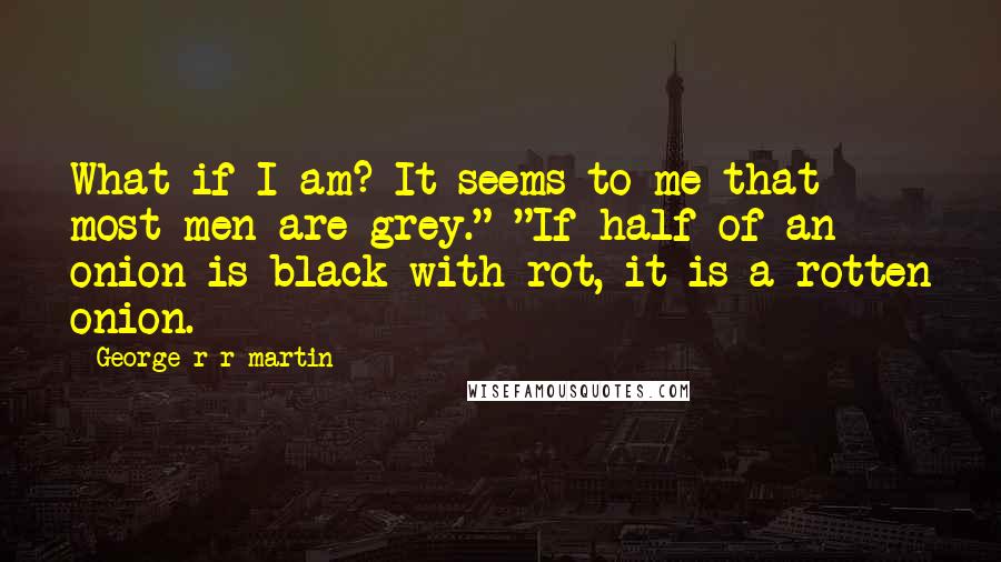 George R R Martin Quotes: What if I am? It seems to me that most men are grey." "If half of an onion is black with rot, it is a rotten onion.