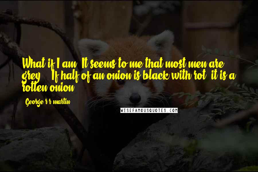 George R R Martin Quotes: What if I am? It seems to me that most men are grey." "If half of an onion is black with rot, it is a rotten onion.