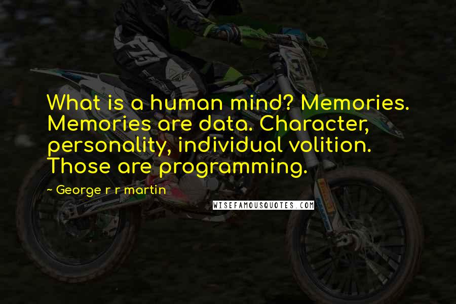 George R R Martin Quotes: What is a human mind? Memories. Memories are data. Character, personality, individual volition. Those are programming.