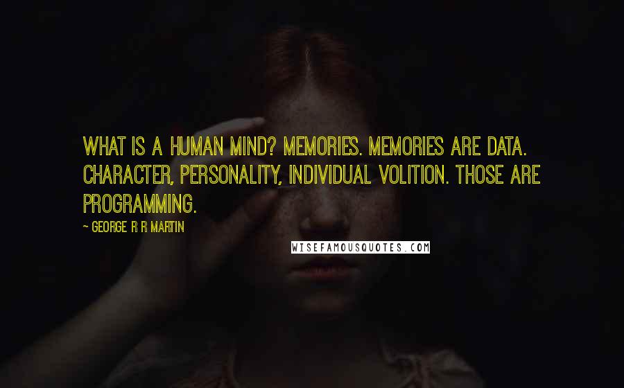 George R R Martin Quotes: What is a human mind? Memories. Memories are data. Character, personality, individual volition. Those are programming.