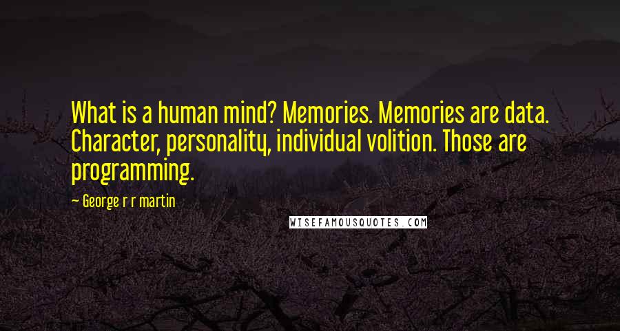 George R R Martin Quotes: What is a human mind? Memories. Memories are data. Character, personality, individual volition. Those are programming.