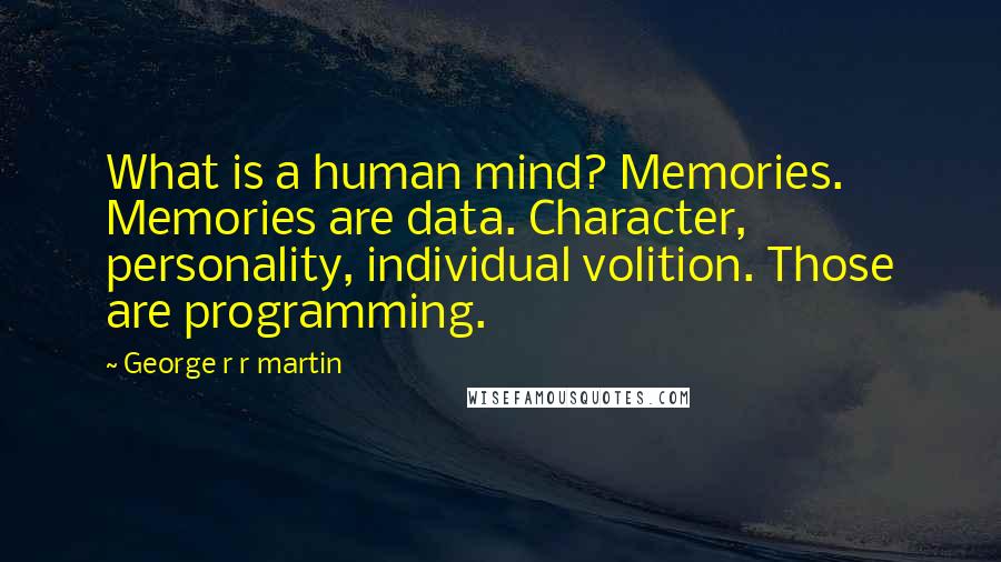 George R R Martin Quotes: What is a human mind? Memories. Memories are data. Character, personality, individual volition. Those are programming.