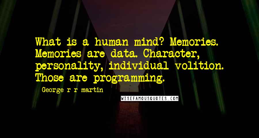 George R R Martin Quotes: What is a human mind? Memories. Memories are data. Character, personality, individual volition. Those are programming.