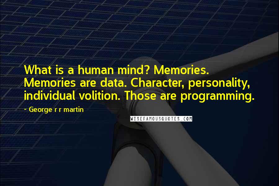 George R R Martin Quotes: What is a human mind? Memories. Memories are data. Character, personality, individual volition. Those are programming.
