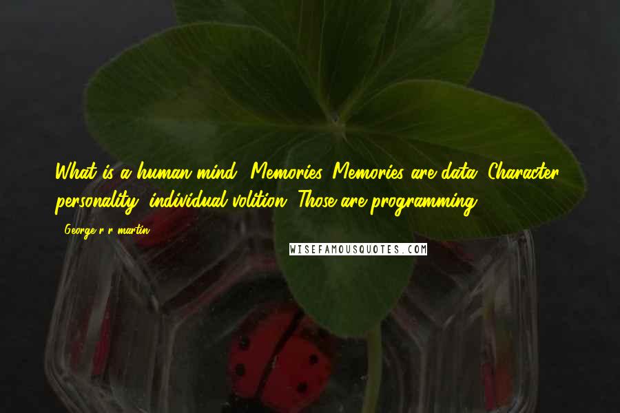 George R R Martin Quotes: What is a human mind? Memories. Memories are data. Character, personality, individual volition. Those are programming.