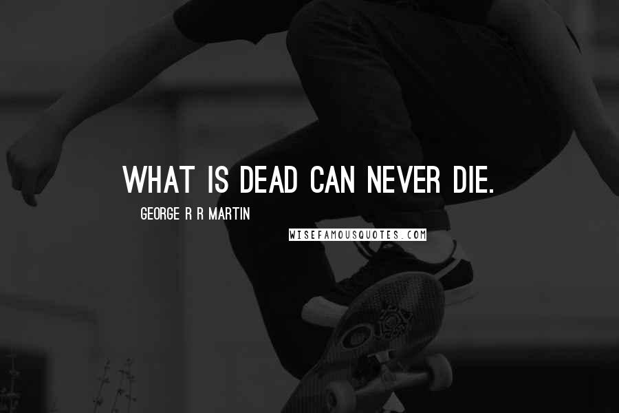 George R R Martin Quotes: What is dead can never die.