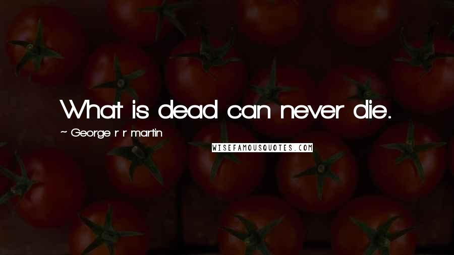 George R R Martin Quotes: What is dead can never die.